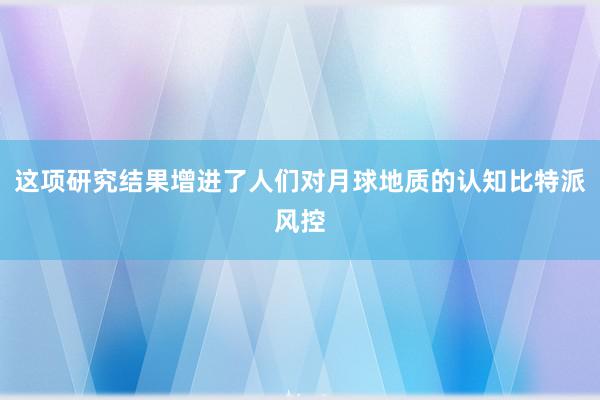 这项研究结果增进了人们对月球地质的认知比特派风控