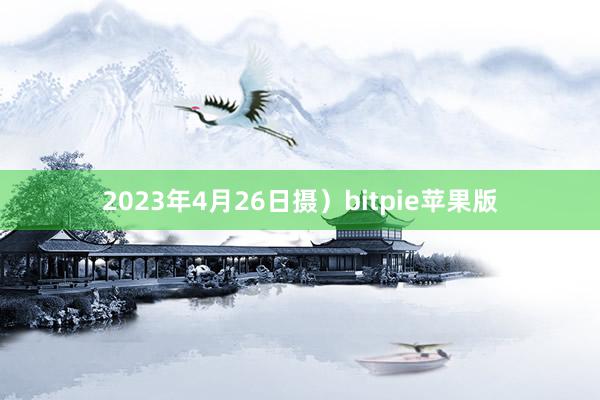 2023年4月26日摄）bitpie苹果版