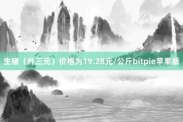 生猪（外三元）价格为19.28元/公斤bitpie苹果版