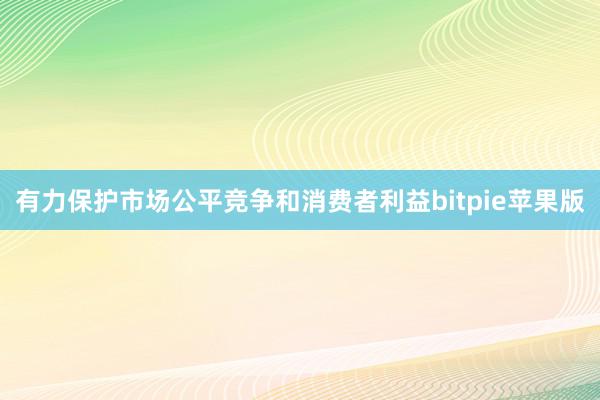 有力保护市场公平竞争和消费者利益bitpie苹果版