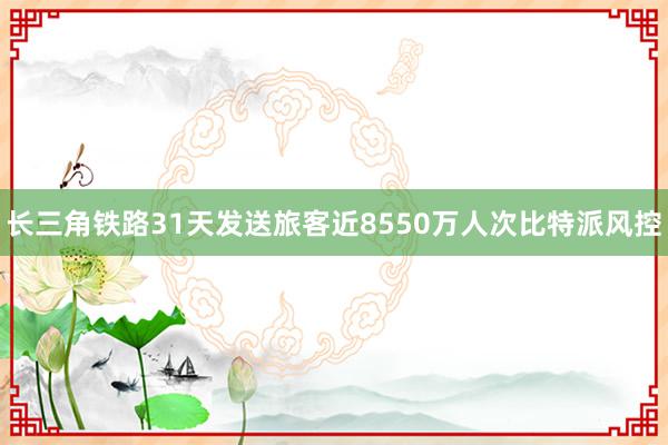 长三角铁路31天发送旅客近8550万人次比特派风控