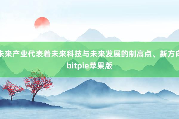 未来产业代表着未来科技与未来发展的制高点、新方向bitpie苹果版