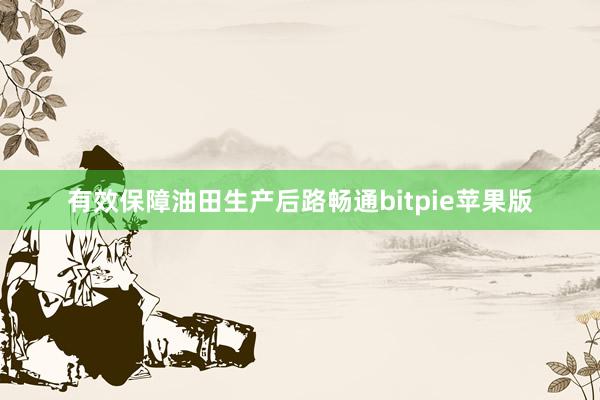 有效保障油田生产后路畅通bitpie苹果版