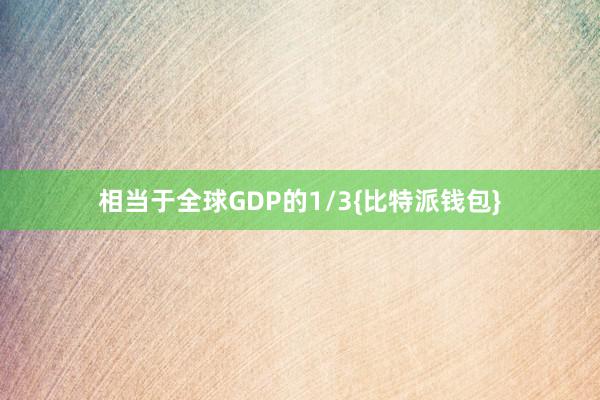 相当于全球GDP的1/3{比特派钱包}