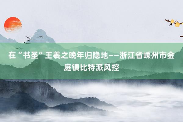 在“书圣”王羲之晚年归隐地——浙江省嵊州市金庭镇比特派风控