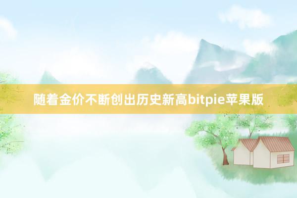 随着金价不断创出历史新高bitpie苹果版