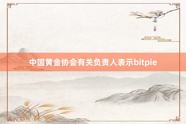 中国黄金协会有关负责人表示bitpie