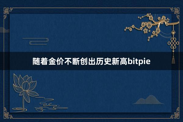 随着金价不断创出历史新高bitpie