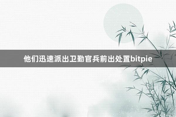 他们迅速派出卫勤官兵前出处置bitpie