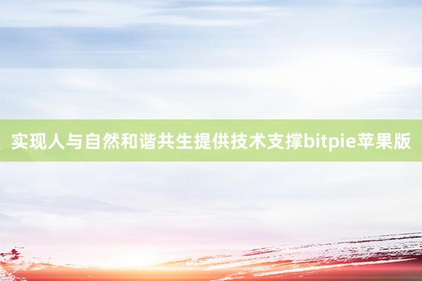 实现人与自然和谐共生提供技术支撑bitpie苹果版