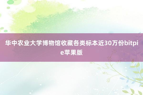 华中农业大学博物馆收藏各类标本近30万份bitpie苹果版