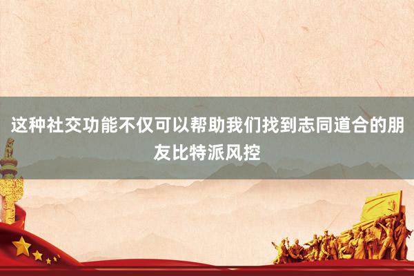 这种社交功能不仅可以帮助我们找到志同道合的朋友比特派风控