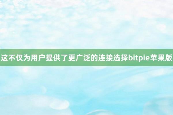 这不仅为用户提供了更广泛的连接选择bitpie苹果版