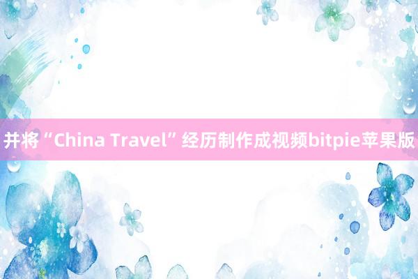 并将“China Travel”经历制作成视频bitpie苹果版