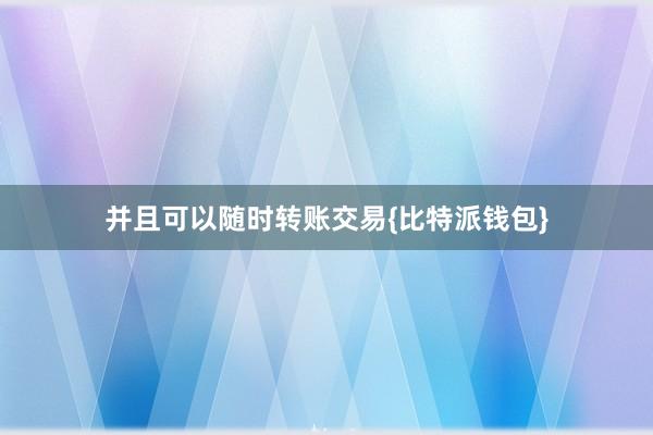 并且可以随时转账交易{比特派钱包}