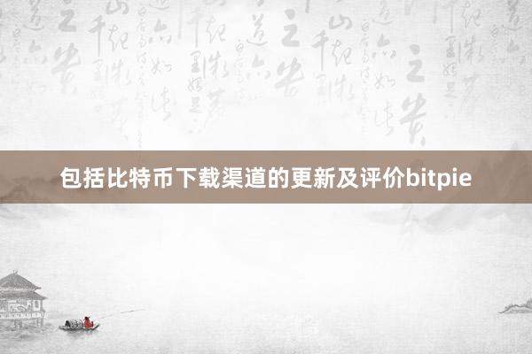 包括比特币下载渠道的更新及评价bitpie