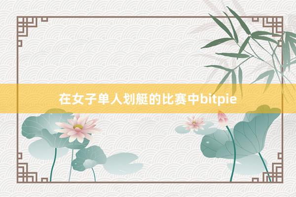 在女子单人划艇的比赛中bitpie