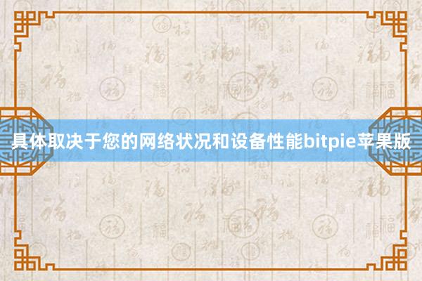 具体取决于您的网络状况和设备性能bitpie苹果版