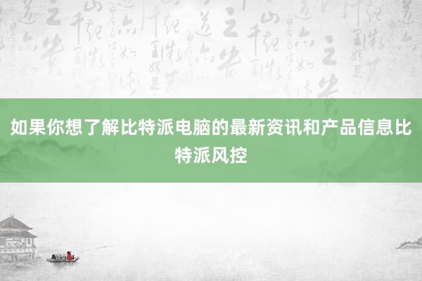 如果你想了解比特派电脑的最新资讯和产品信息比特派风控