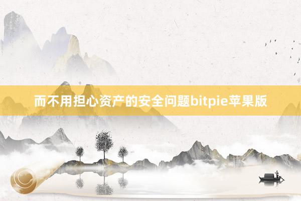 而不用担心资产的安全问题bitpie苹果版