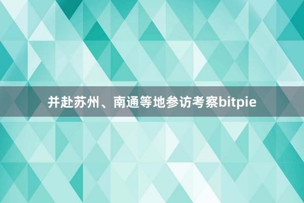 并赴苏州、南通等地参访考察bitpie