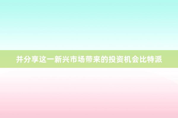 并分享这一新兴市场带来的投资机会比特派