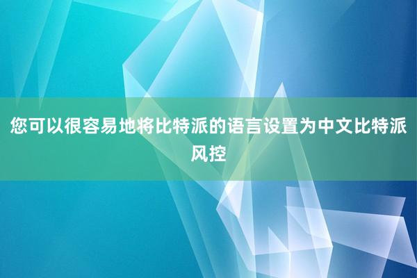 您可以很容易地将比特派的语言设置为中文比特派风控