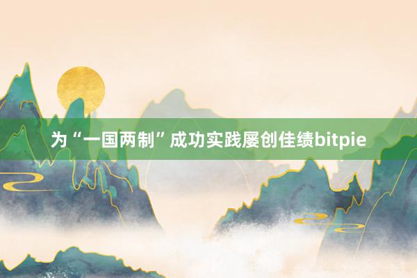 为“一国两制”成功实践屡创佳绩bitpie