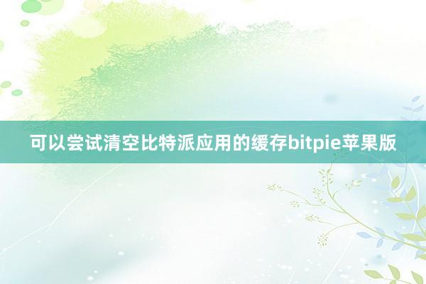 可以尝试清空比特派应用的缓存bitpie苹果版