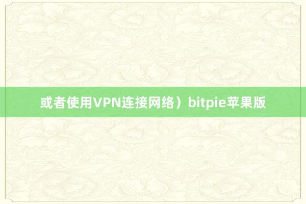 或者使用VPN连接网络）bitpie苹果版