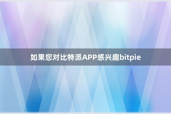 如果您对比特派APP感兴趣bitpie