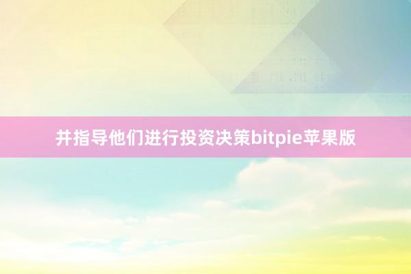 并指导他们进行投资决策bitpie苹果版