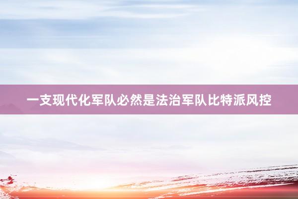 一支现代化军队必然是法治军队比特派风控