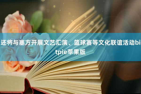 还将与塞方开展文艺汇演、篮球赛等文化联谊活动bitpie苹果版