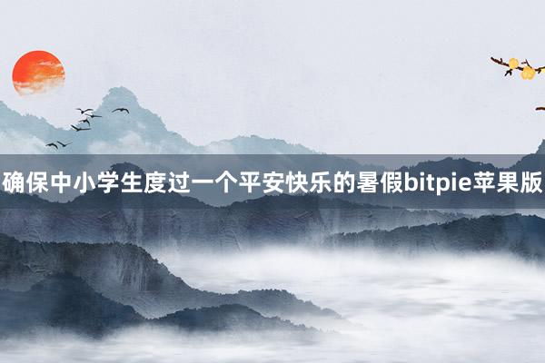 确保中小学生度过一个平安快乐的暑假bitpie苹果版