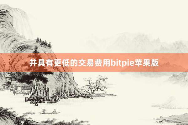 并具有更低的交易费用bitpie苹果版