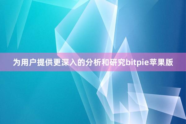 为用户提供更深入的分析和研究bitpie苹果版