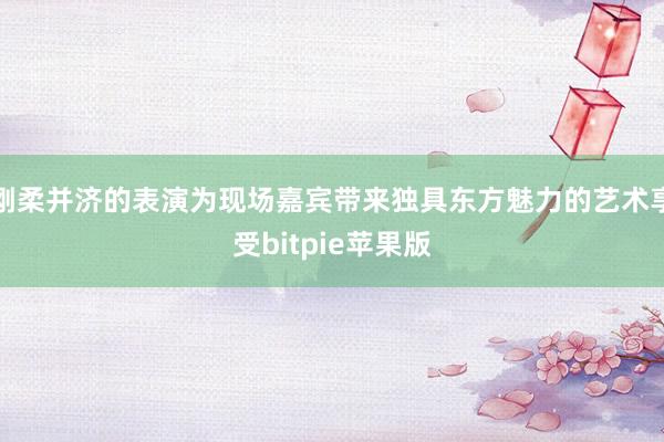 刚柔并济的表演为现场嘉宾带来独具东方魅力的艺术享受bitpie苹果版