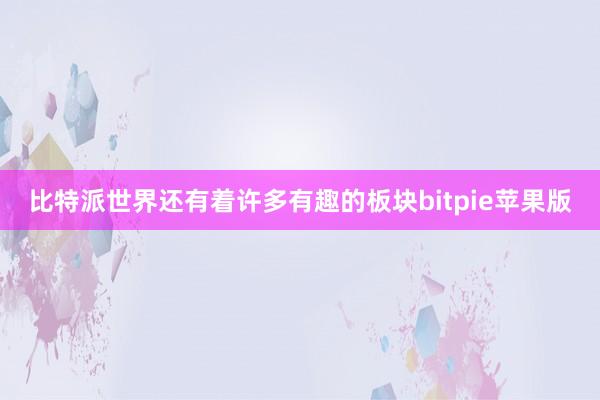 比特派世界还有着许多有趣的板块bitpie苹果版