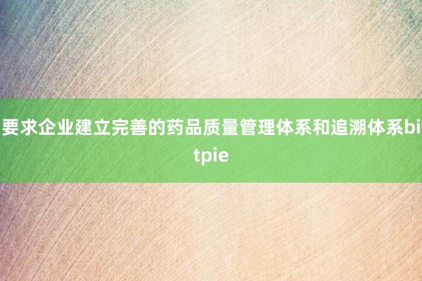 要求企业建立完善的药品质量管理体系和追溯体系bitpie