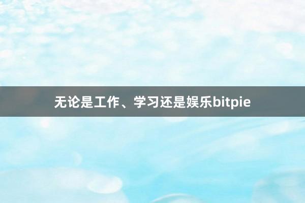 无论是工作、学习还是娱乐bitpie