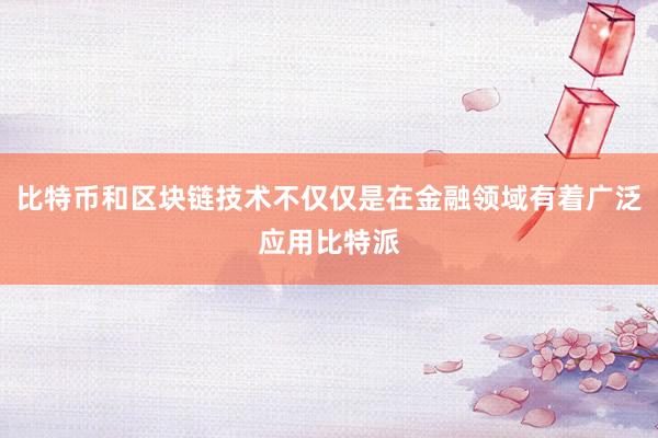 比特币和区块链技术不仅仅是在金融领域有着广泛应用比特派