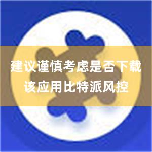 建议谨慎考虑是否下载该应用比特派风控