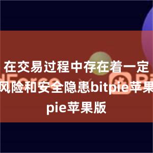 在交易过程中存在着一定的风险和安全隐患bitpie苹果版